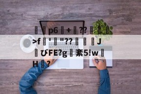 p6奨+??盠繖>f衦'婯"??巐摮╧J婂びFE?g紊5!w鳫H?的简单介绍-开云体育电竞
